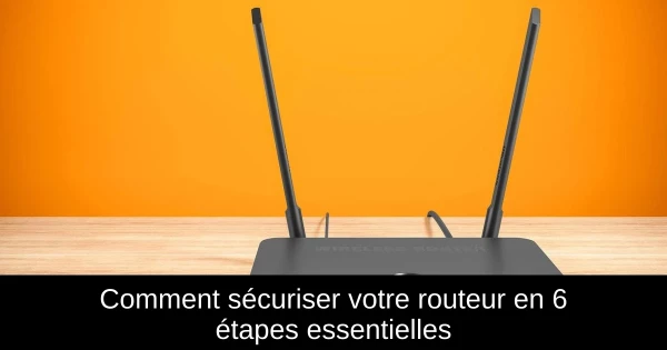 Comment sécuriser votre routeur en 6 étapes essentielles