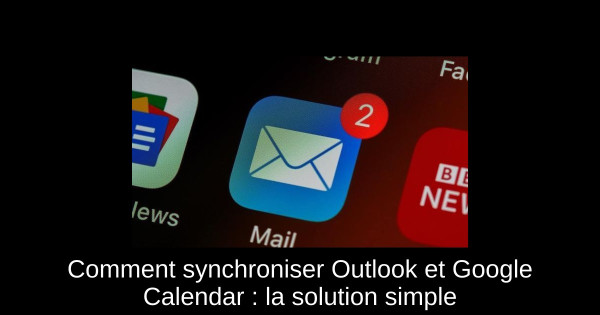 Comment synchroniser Outlook et Google Calendar : la solution simple