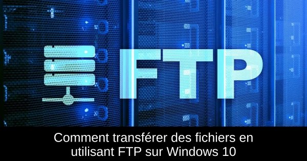Comment transférer des fichiers en utilisant FTP sur Windows 10