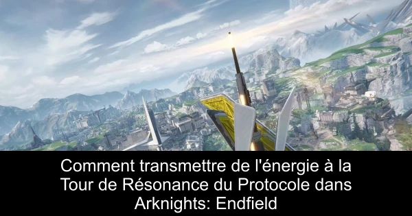 Comment transmettre de l'énergie à la Tour de Résonance du Protocole dans Arknights: Endfield