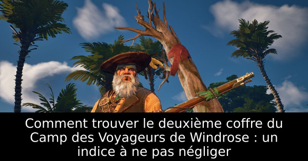 Comment trouver le deuxième coffre du Camp des Voyageurs de Windrose : un indice à ne pas négliger