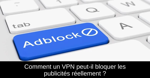 Comment un VPN peut-il bloquer les publicités réellement ?