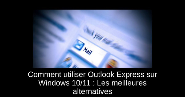 Comment utiliser Outlook Express sur Windows 10/11 : Les meilleures alternatives