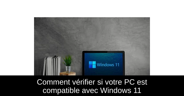 Comment vérifier si votre PC est compatible avec Windows 11