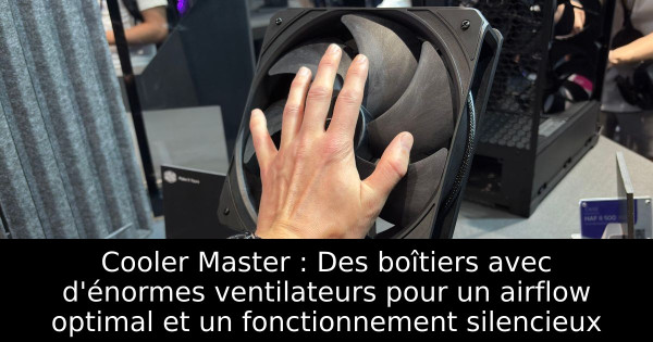Cooler Master : Des boîtiers avec d'énormes ventilateurs pour un airflow optimal et un fonctionnement silencieux