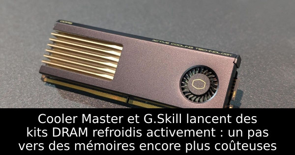 Cooler Master et G.Skill lancent des kits DRAM refroidis activement : un pas vers des mémoires encore plus coûteuses