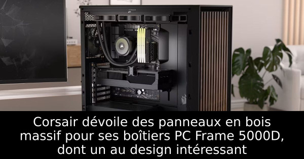 Corsair dévoile des panneaux en bois massif pour ses boîtiers PC Frame 5000D, dont un au design intéressant