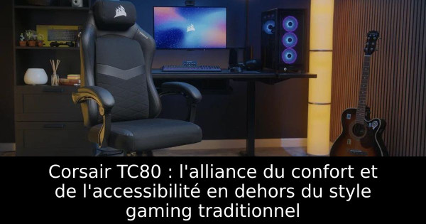 Corsair TC80 : l'alliance du confort et de l'accessibilité en dehors du style gaming traditionnel