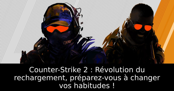 Counter-Strike 2 : Révolution du rechargement, préparez-vous à changer vos habitudes !