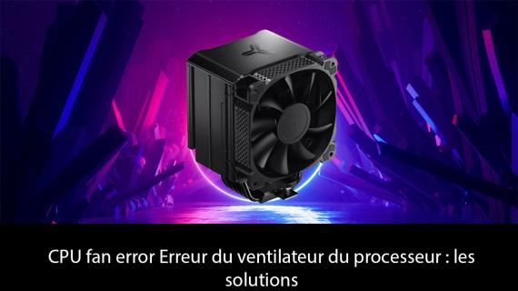 CPU Fan Error au démarrage : Comment corriger cette erreur critique du ventilateur processeur ?