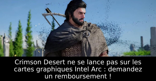 Crimson Desert ne se lance pas sur les cartes graphiques Intel Arc : demandez un remboursement !