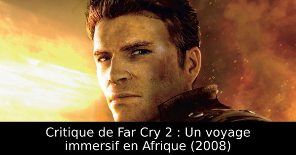 Critique de Far Cry 2 : Un voyage immersif en Afrique (2008)