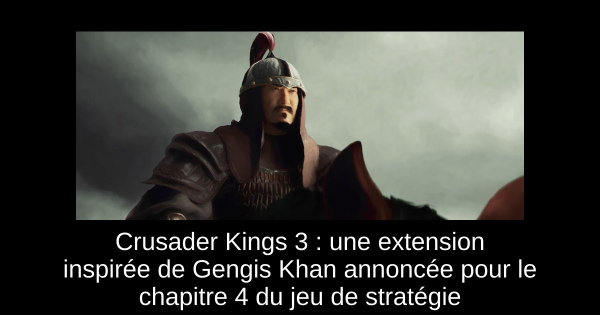 Crusader Kings 3 : une extension inspirée de Gengis Khan annoncée pour le chapitre 4 du jeu de stratégie