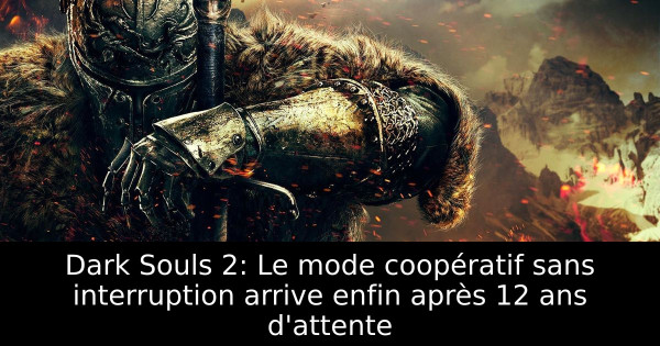 Dark Souls 2 : Seamless Co-op est enfin disponible après 12 ans d’attente