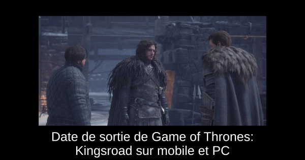 Date de sortie de Game of Thrones: Kingsroad sur mobile et PC