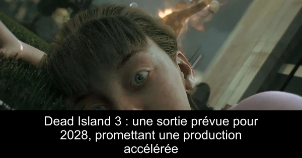 Dead Island 3 : une sortie prévue pour 2028, promettant une production accélérée