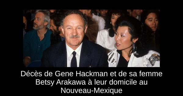 Décès de Gene Hackman et de sa femme Betsy Arakawa à leur domicile au Nouveau-Mexique