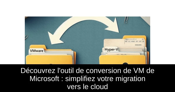 Découvrez l'outil de conversion de VM de Microsoft : simplifiez votre migration vers le cloud
