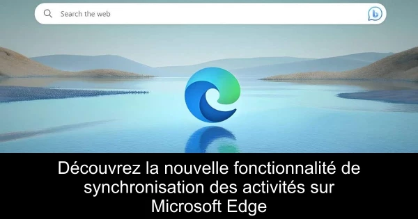 Découvrez la nouvelle fonctionnalité de synchronisation des activités sur Microsoft Edge