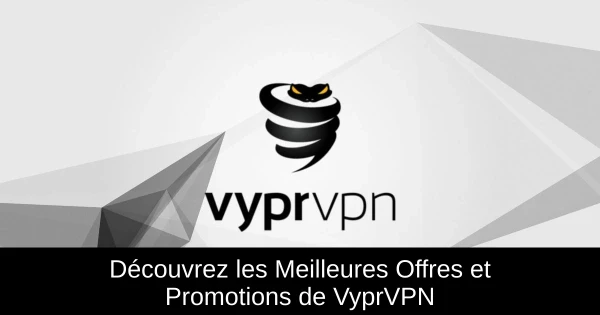 Découvrez les Meilleures Offres et Promotions de VyprVPN