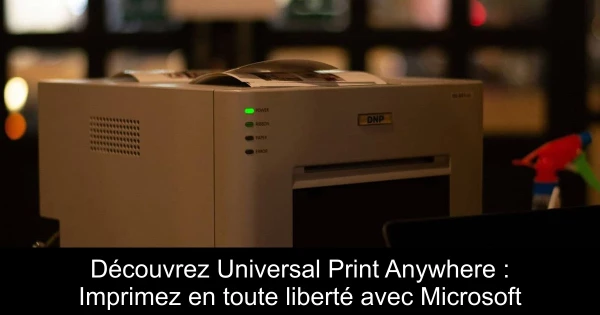Découvrez Universal Print Anywhere : Imprimez en toute liberté avec Microsoft