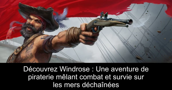 Découvrez Windrose : Une aventure de piraterie mêlant combat et survie sur les mers déchaînées