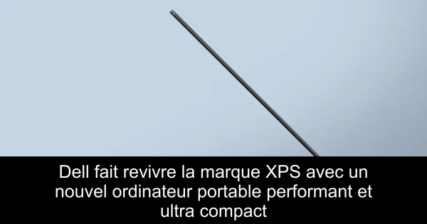 Dell fait revivre la marque XPS avec un nouvel ordinateur portable performant et ultra compact