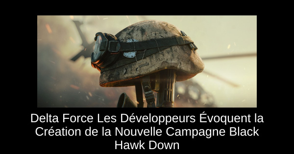 Delta Force Les Développeurs Évoquent la Création de la Nouvelle Campagne Black Hawk Down