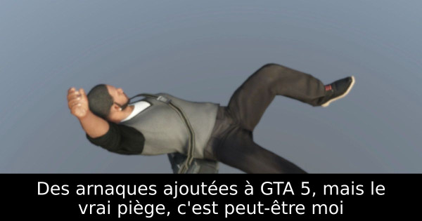 Des arnaques ajoutées à GTA 5, mais le vrai piège, c'est peut-être moi