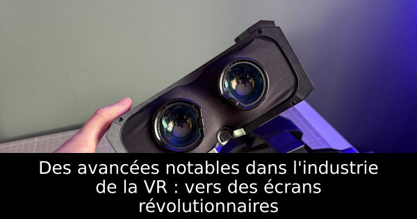 Des avancées notables dans l'industrie de la VR : vers des écrans révolutionnaires