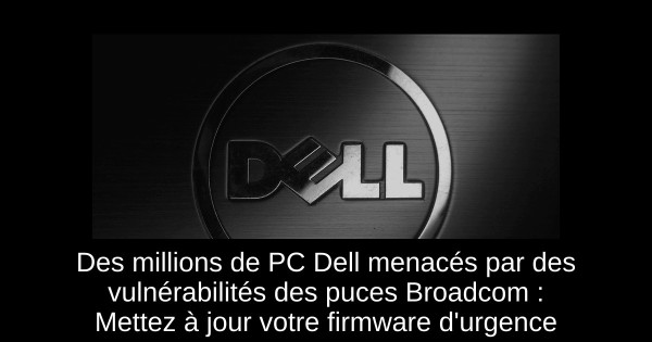 Des millions de PC Dell menacés par des vulnérabilités des puces Broadcom : Mettez à jour votre firmware d'urgence
