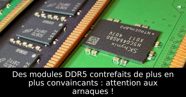Des modules DDR5 contrefaits de plus en plus convaincants : attention aux arnaques !