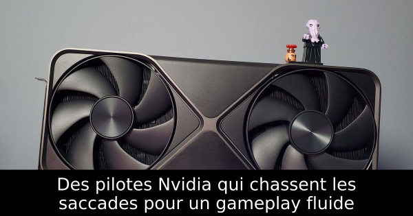 Des pilotes Nvidia qui chassent les saccades pour un gameplay fluide