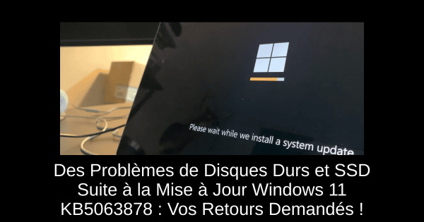 Des Problèmes de Disques Durs et SSD Suite à la Mise à Jour Windows 11 KB5063878 : Vos Retours Demandés !