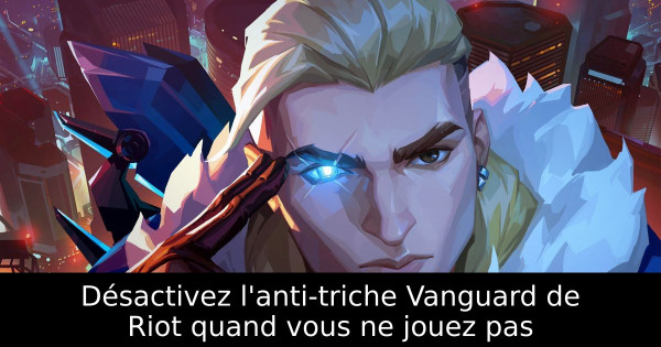 Désactivez l'anti-triche Vanguard de Riot quand vous ne jouez pas