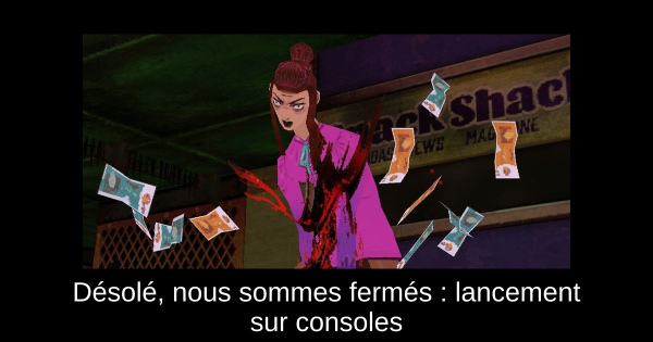 Désolé, nous sommes fermés : lancement sur consoles