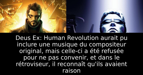 Deus Ex: Human Revolution aurait pu inclure une musique du compositeur original, mais celle-ci a été refusée pour ne pas convenir, et dans le rétroviseur, il reconnaît qu'ils avaient raison