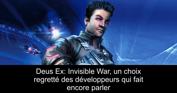 Deus Ex: Invisible War, un choix regretté des développeurs qui fait encore parler