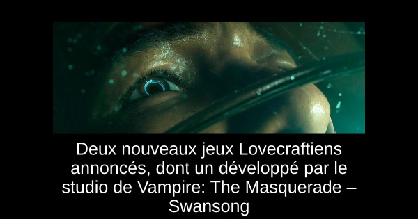 Deux nouveaux jeux Lovecraftiens annoncés, dont un développé par le studio de Vampire: The Masquerade – Swansong