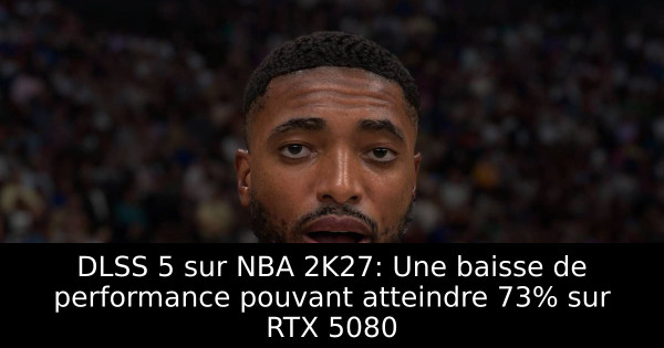 DLSS 5 sur NBA 2K27: Une baisse de performance pouvant atteindre 73% sur RTX 5080