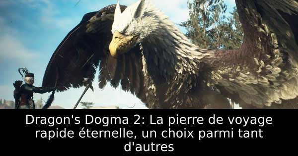 Dragon's Dogma 2: La pierre de voyage rapide éternelle, un choix parmi tant d'autres