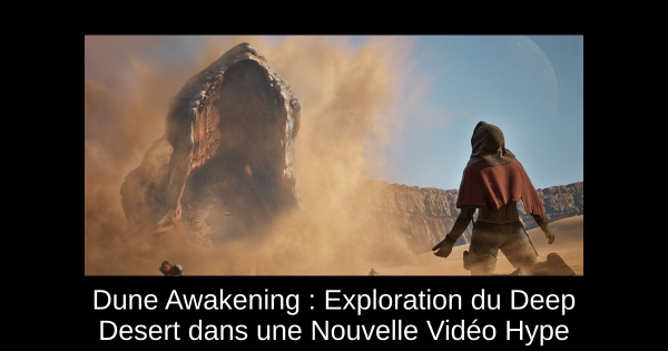 Dune Awakening : Exploration du Deep Desert dans une Nouvelle Vidéo Hype