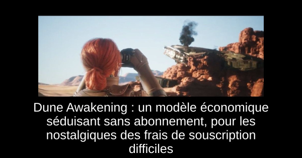 Dune Awakening : un modèle économique séduisant sans abonnement, pour les nostalgiques des frais de souscription difficiles
