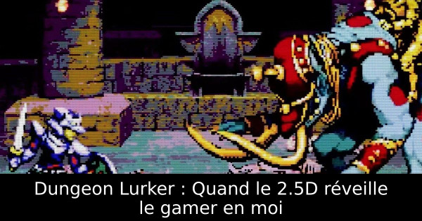 Dungeon Lurker : Quand le 2.5D réveille le gamer en moi