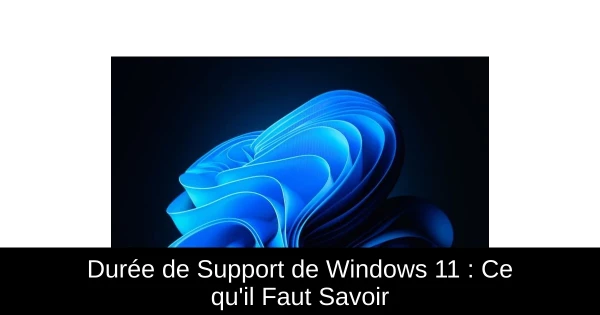 Durée de Support de Windows 11 : Ce qu'il Faut Savoir