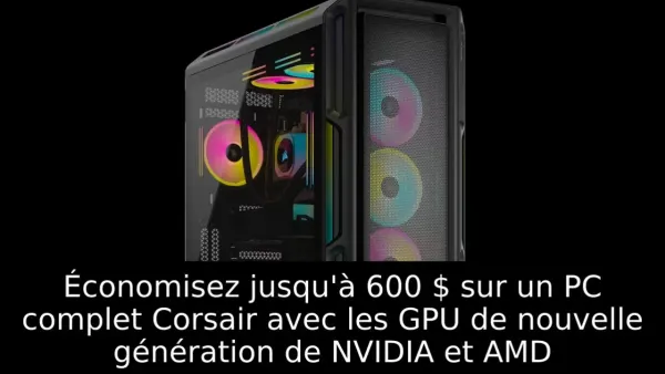 Économisez jusqu'à 600 $ sur un PC complet Corsair avec les GPU de nouvelle génération de NVIDIA et AMD