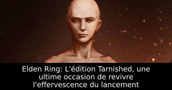 Elden Ring: L'édition Tarnished, une ultime occasion de revivre l'effervescence du lancement