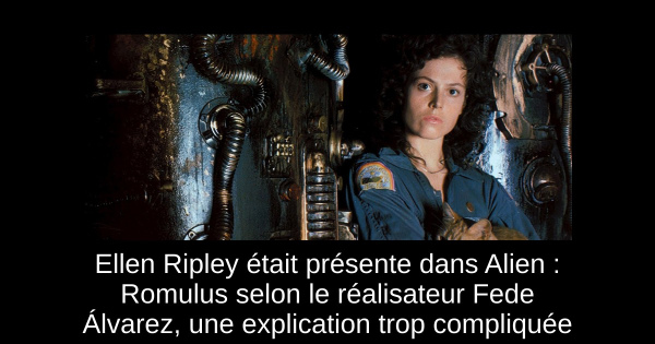 Ellen Ripley était présente dans Alien : Romulus selon le réalisateur Fede Álvarez, une explication trop compliquée