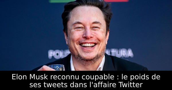 Elon Musk reconnu coupable : le poids de ses tweets dans l'affaire Twitter