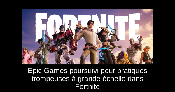 Epic Games poursuivi pour pratiques trompeuses à grande échelle dans Fortnite
